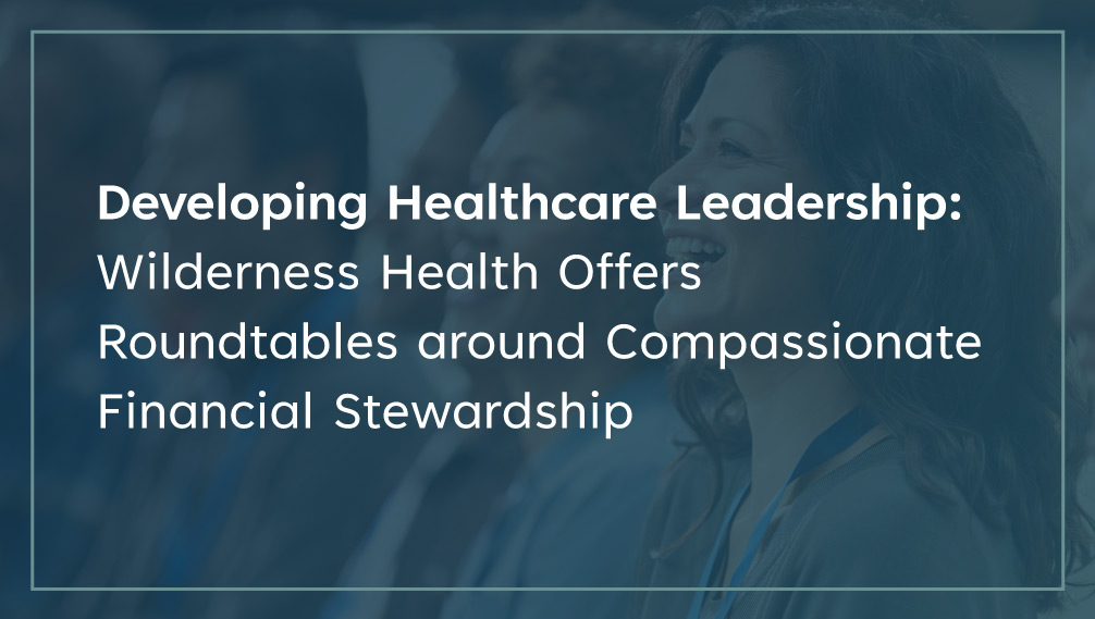 Developing Healthcare Leadership: Wilderness Health Offers Roundtables around Compassionate Financial Stewardship