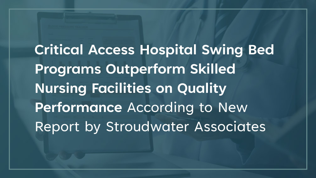 Critical Access Hospital Swing Bed Programs Outperform Skilled Nursing Facilities on Quality Performance According to New Report by Stroudwater Associates